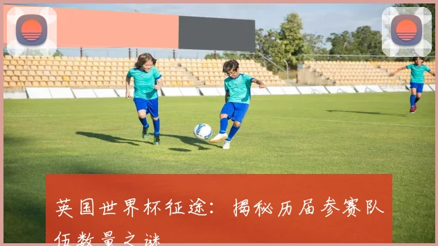 英国世界杯征途：揭秘历届参赛队伍数量之谜