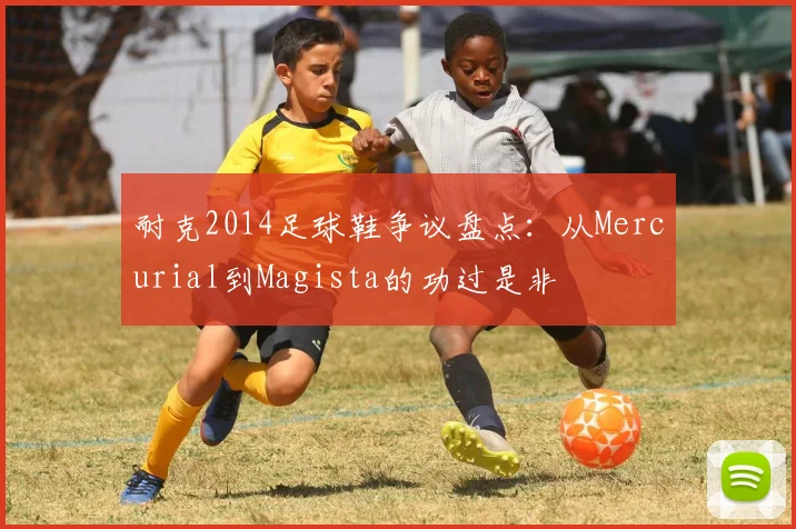 耐克2014足球鞋争议盘点：从Mercurial到Magista的功过是非