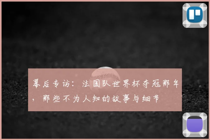 幕后专访：法国队世界杯夺冠那年，那些不为人知的故事与细节