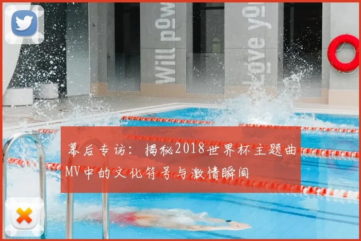 幕后专访：揭秘2018世界杯主题曲MV中的文化符号与激情瞬间