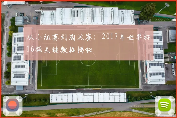 从小组赛到淘汰赛:2017年世界杯16强关键数据揭秘