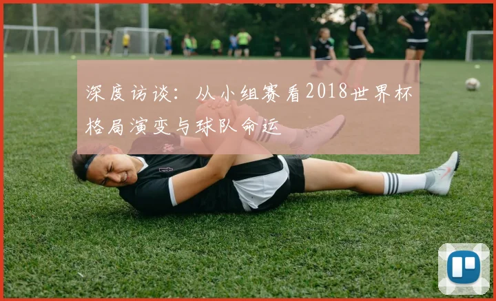 深度访谈:从小组赛看2018世界杯格局演变与球队命运