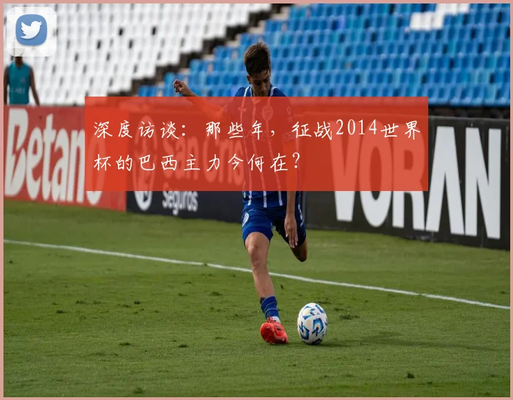 深度访谈:那些年,征战2014世界杯的巴西主力今何在?