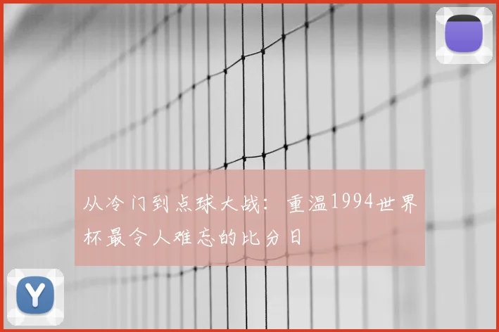 从冷门到点球大战：重温1994世界杯最令人难忘的比分日