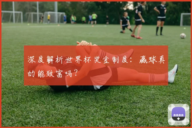 深度解析世界杯奖金制度：赢球真的能致富吗？