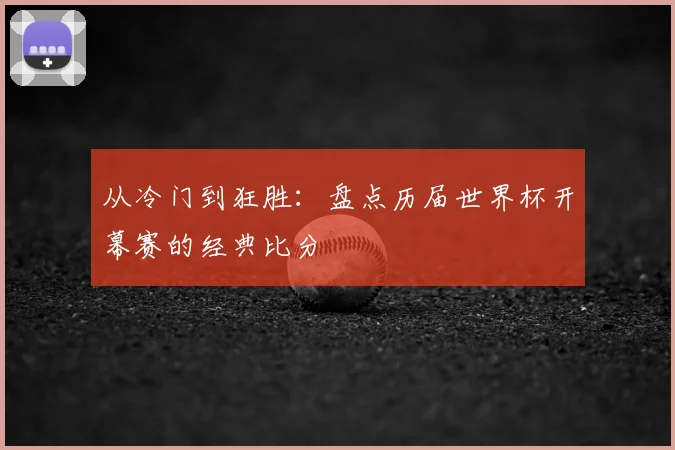 从冷门到狂胜：盘点历届世界杯开幕赛的经典比分