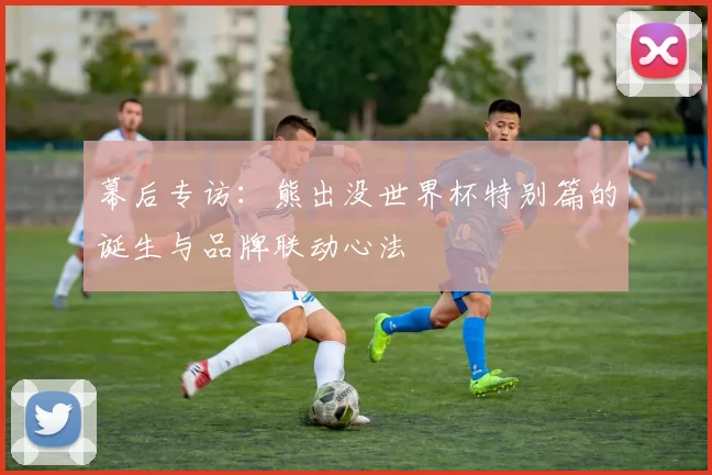 幕后专访：熊出没世界杯特别篇的诞生与品牌联动心法