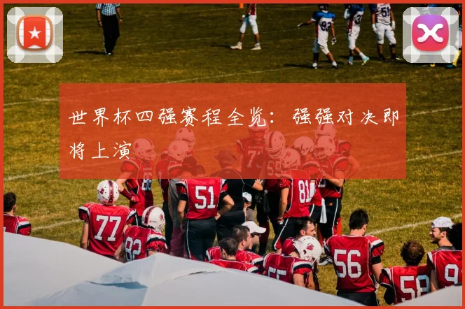 世界杯四强赛程全览:强强对决即将上演