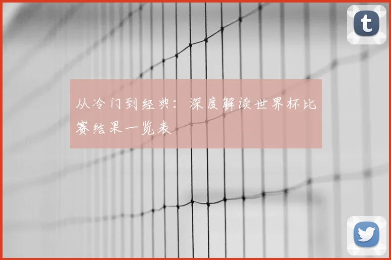从冷门到经典：深度解读世界杯比赛结果一览表