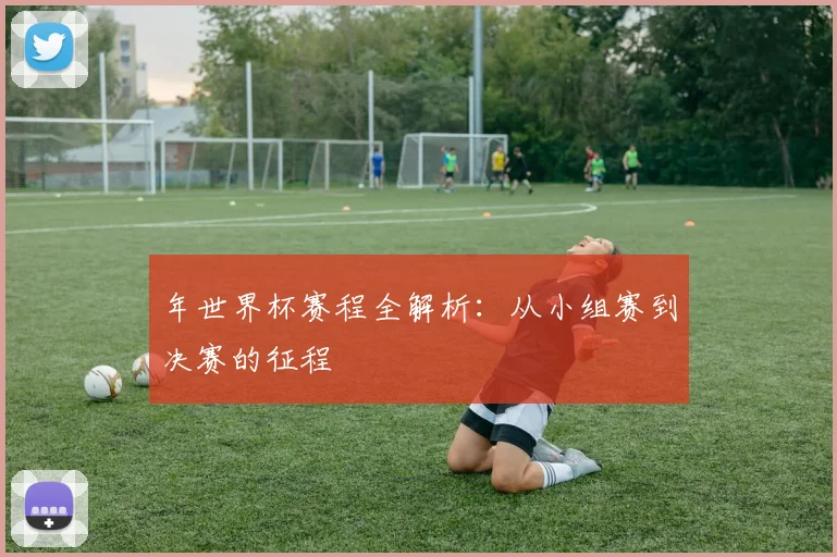 年世界杯赛程全解析：从小组赛到决赛的征程