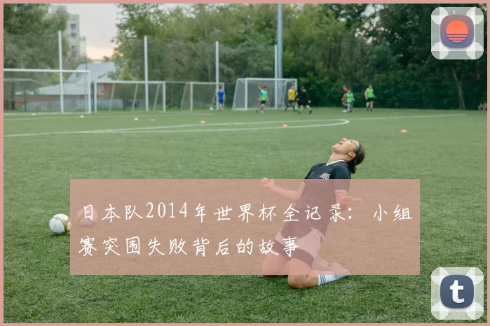 日本队2014年世界杯全记录:小组赛突围失败背后的故事