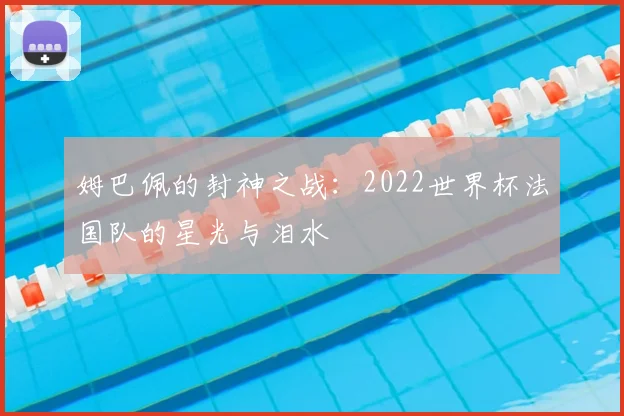 姆巴佩的封神之战:2022世界杯法国队的星光与泪水