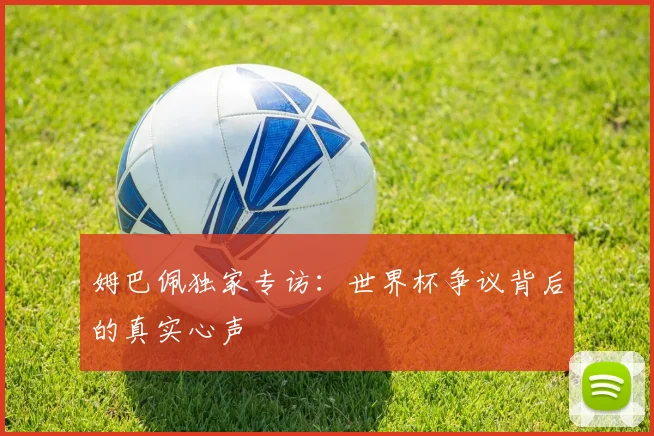 姆巴佩独家专访：世界杯争议背后的真实心声