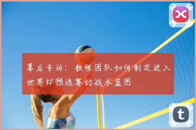 幕后专访：教练团队如何制定进入世界杯预选赛的战术蓝图