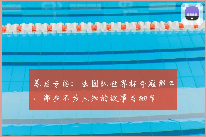 幕后专访：法国队世界杯夺冠那年，那些不为人知的故事与细节