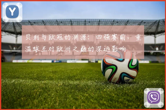 贝利与欧冠的渊源：四强赛前，重温球王对欧洲之巅的深远影响