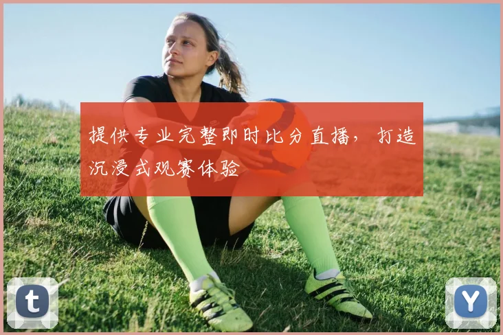 提供专业完整即时比分直播，打造沉浸式观赛体验