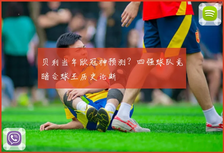 贝利当年欧冠神预测？四强球队竟暗合球王历史论断