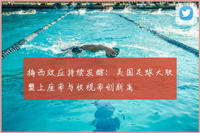 梅西效应持续发酵：美国足球大联盟上座率与收视率创新高