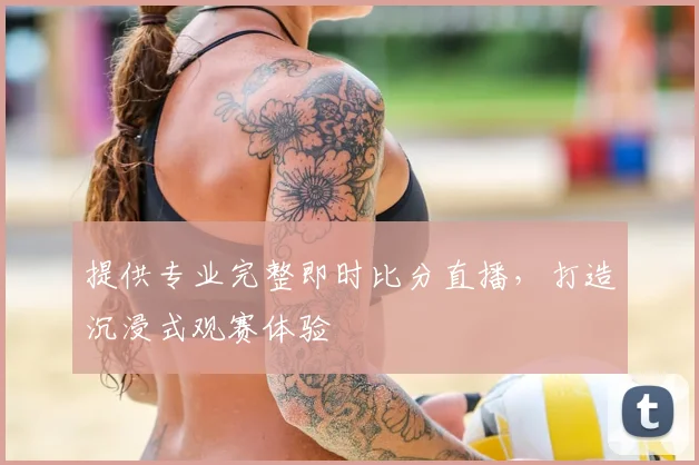 提供专业完整即时比分直播，打造沉浸式观赛体验