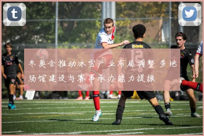冬奥会推动冰雪产业布局调整 多地场馆建设与赛事承办能力提振