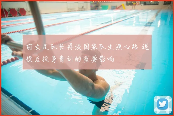 前女足队长再谈国家队生涯心路 退役后投身青训的重要影响