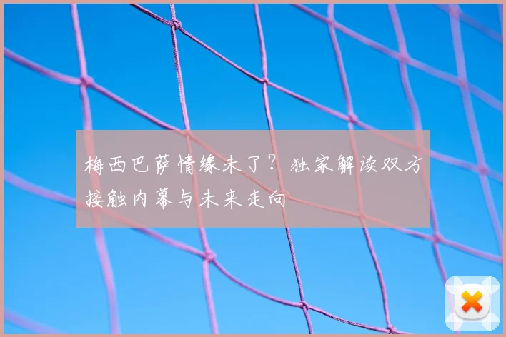 梅西巴萨情缘未了？独家解读双方接触内幕与未来走向