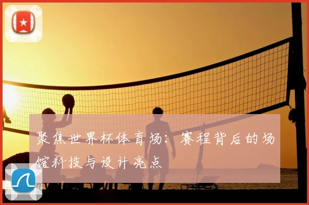 聚焦世界杯体育场：赛程背后的场馆科技与设计亮点