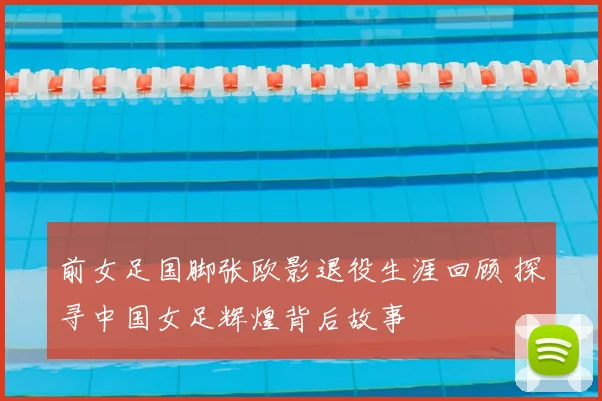 前女足国脚张欧影退役生涯回顾 探寻中国女足辉煌背后故事