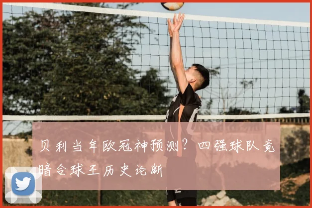 贝利当年欧冠神预测？四强球队竟暗合球王历史论断