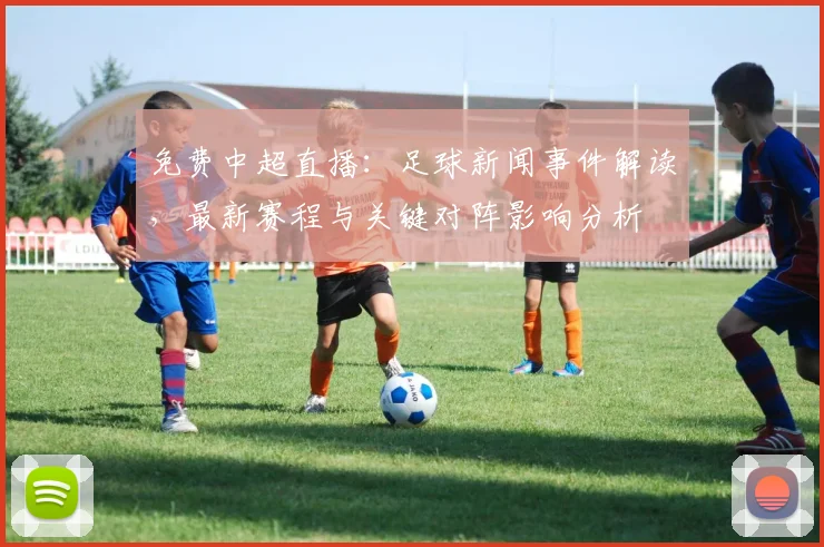 免费中超直播：足球新闻事件解读，最新赛程与关键对阵影响分析