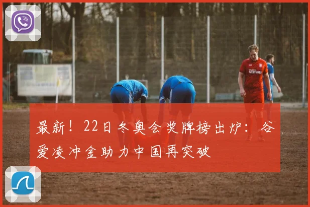 最新！22日冬奥会奖牌榜出炉：谷爱凌冲金助力中国再突破