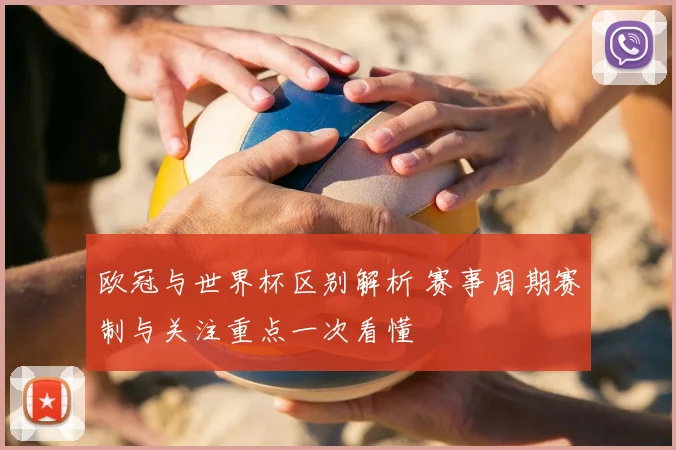 欧冠与世界杯区别解析 赛事周期赛制与关注重点一次看懂