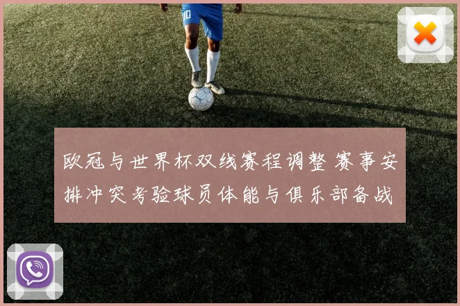 欧冠与世界杯双线赛程调整 赛事安排冲突考验球员体能与俱乐部备战