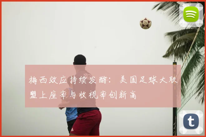梅西效应持续发酵：美国足球大联盟上座率与收视率创新高