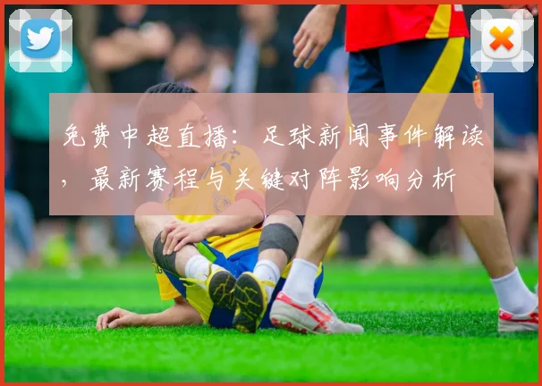 免费中超直播：足球新闻事件解读，最新赛程与关键对阵影响分析