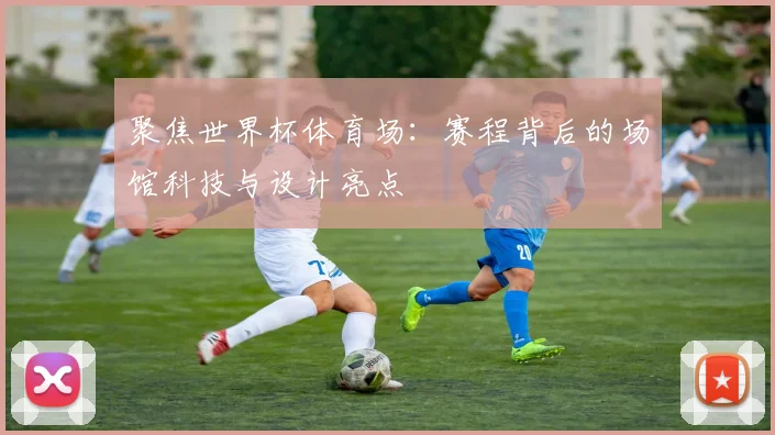 聚焦世界杯体育场：赛程背后的场馆科技与设计亮点