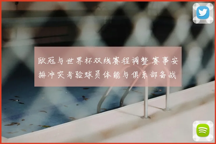 欧冠与世界杯双线赛程调整 赛事安排冲突考验球员体能与俱乐部备战