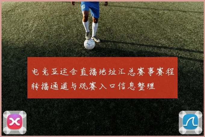 电竞亚运会直播地址汇总赛事赛程转播通道与观赛入口信息整理
