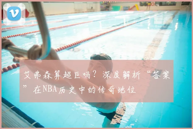 艾弗森算超巨吗？深度解析“答案”在NBA历史中的传奇地位